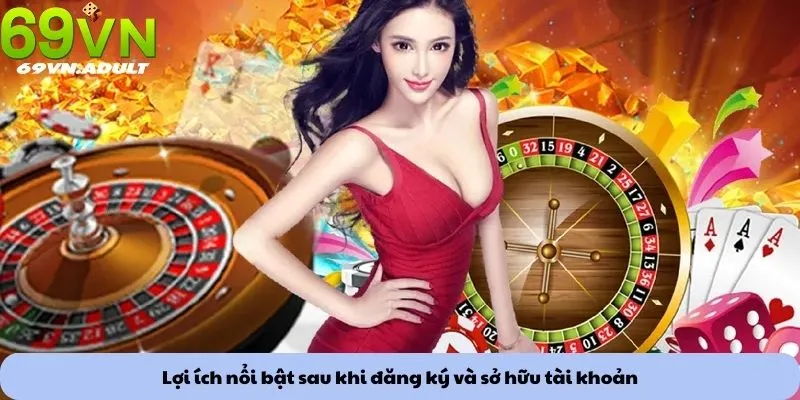 Lợi ích nổi bật sau khi đăng ký và sở hữu tài khoản